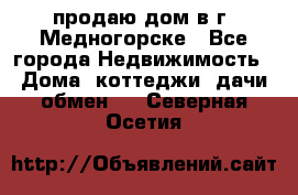 продаю дом в г. Медногорске - Все города Недвижимость » Дома, коттеджи, дачи обмен   . Северная Осетия